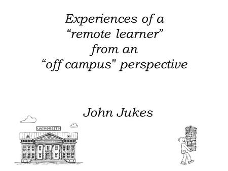 Experiences of a “ remote learner ” from an “ off campus ” perspective John Jukes.