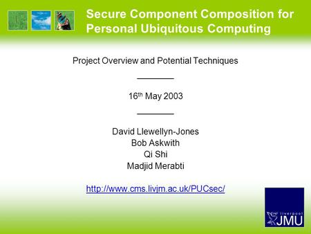 Secure Component Composition for Personal Ubiquitous Computing Project Overview and Potential Techniques —————— 16 th May 2003 —————— David Llewellyn-Jones.