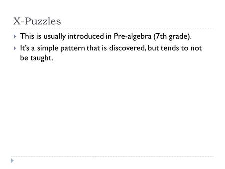 X-Puzzles  This is usually introduced in Pre-algebra (7th grade).  It’s a simple pattern that is discovered, but tends to not be taught.