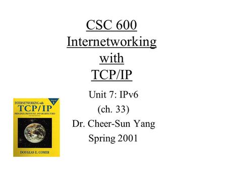 CSC 600 Internetworking with TCP/IP Unit 7: IPv6 (ch. 33) Dr. Cheer-Sun Yang Spring 2001.