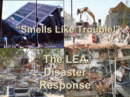 “Smells Like Trouble!” The LEA Disaster Response.