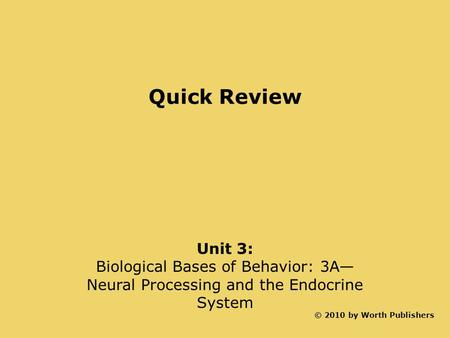 Quick Review Unit 3: Biological Bases of Behavior: 3A— Neural Processing and the Endocrine System © 2010 by Worth Publishers.