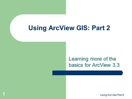 Using ArcView Part 2 1 Using ArcView GIS: Part 2 Learning more of the basics for ArcView 3.3.