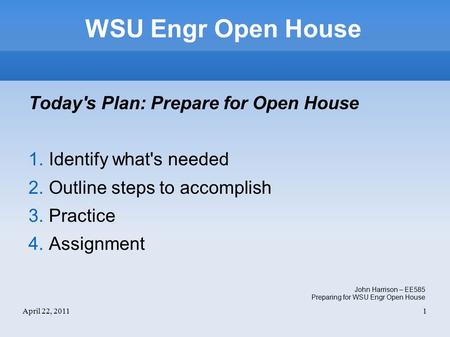 April 22, 20111 WSU Engr Open House Today's Plan: Prepare for Open House 1. Identify what's needed 2. Outline steps to accomplish 3. Practice 4. Assignment.