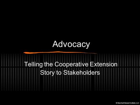 Advocacy Telling the Cooperative Extension Story to Stakeholders © Marshall Stewart Institute, LLC.