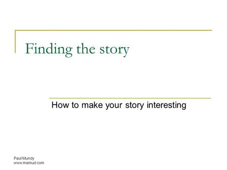 Paul Mundy www.mamud.com Finding the story How to make your story interesting.