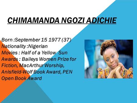 CHIMAMANDA NGOZI ADICHIE Born :September 15 1977 (37) Nationality :Nigerian Movies : Half of a Yellow Sun Awards : Baileys Women Prize for Fiction, MacArthur.