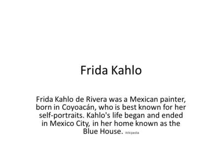 Frida Kahlo Frida Kahlo de Rivera was a Mexican painter, born in Coyoacán, who is best known for her self-portraits. Kahlo's life began and ended in Mexico.