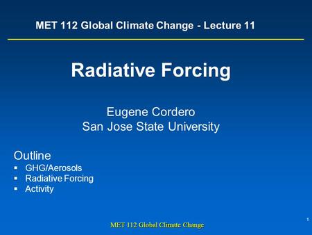 1 MET 112 Global Climate Change MET 112 Global Climate Change - Lecture 11 Radiative Forcing Eugene Cordero San Jose State University Outline  GHG/Aerosols.