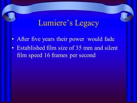 Lumiere’s Legacy After five years their power would fade Established film size of 35 mm and silent film speed 16 frames per second.