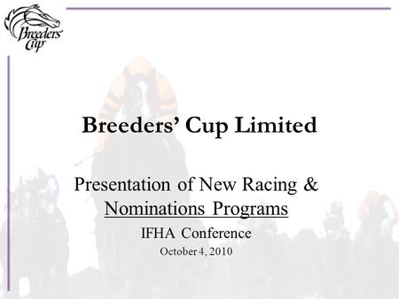 Breeders’ Cup Limited Presentation of New Racing & Nominations Programs IFHA Conference October 4, 2010.