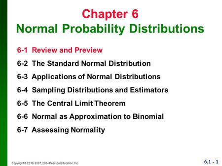 6.1 - 1 Copyright © 2010, 2007, 2004 Pearson Education, Inc. Chapter 6 Normal Probability Distributions 6-1 Review and Preview 6-2 The Standard Normal.