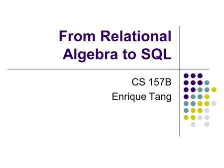 From Relational Algebra to SQL CS 157B Enrique Tang.