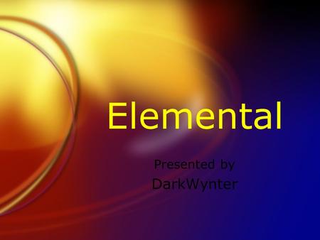 Elemental Presented by DarkWynter. Why DarkWynter?  Don’t Assume Real Knowledge  +  Wynter - Cause Wynter is cool and swapping vowels makes it cooler.