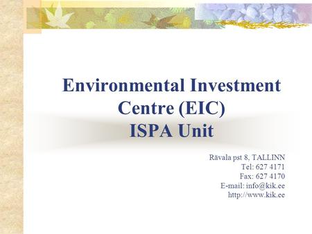 Environmental Investment Centre (EIC) ISPA Unit Rävala pst 8, TALLINN Tel: 627 4171 Fax: 627 4170