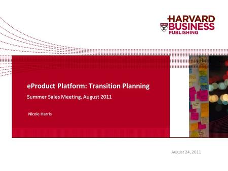 August 24, 2011 eProduct Platform: Transition Planning Summer Sales Meeting, August 2011 Nicole Harris.