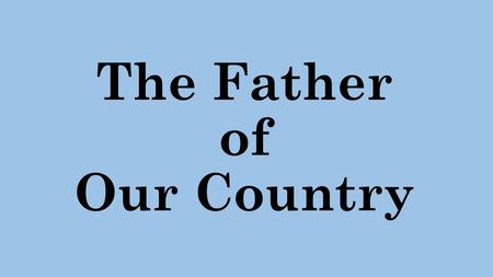 The Father of Our Country. 8 day/235 mi. trip from Mt. Vernon to the capital The trip took so long because of the pageantry.