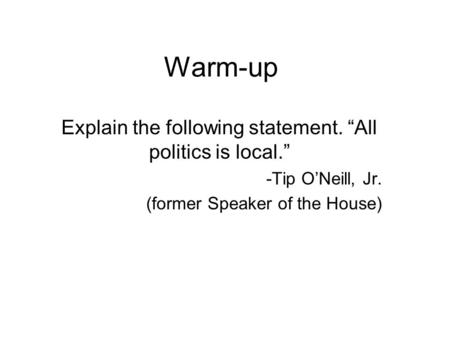 Warm-up Explain the following statement. “All politics is local.” -Tip O’Neill, Jr. (former Speaker of the House)