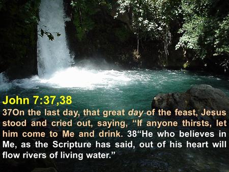 John 7:37,38 37On the last day, that great day of the feast, Jesus stood and cried out, saying, “If anyone thirsts, let him come to Me and drink. 38“He.