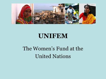 UNIFEM The Women’s Fund at the United Nations. UNIFEM UNIFEM was created in 1976 following a call from women’s organizations attending the 1975 UN First.