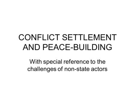 CONFLICT SETTLEMENT AND PEACE-BUILDING With special reference to the challenges of non-state actors.