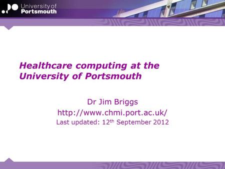 Healthcare computing at the University of Portsmouth Dr Jim Briggs  Last updated: 12 th September 2012.