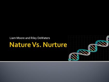 Liam Moore and Riley DeWaters.  Your personality is based on your genes.  The personality traits you are born with stay the same regardless of the environment.