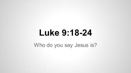 Luke 9:18-19 18 Once when Jesus was praying in private and his disciples were with him, he asked them, “Who do the crowds say I am?” 19 They replied,