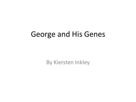 George and His Genes By Kiersten Inkley. This is little George, George is ten years old. One day George was looking at a picture of his family when he.