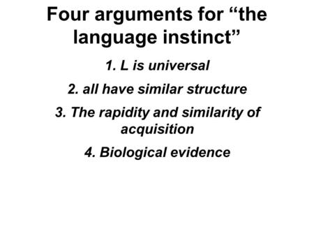 Four arguments for “the language instinct” 1. L is universal 2. all have similar structure 3. The rapidity and similarity of acquisition 4. Biological.