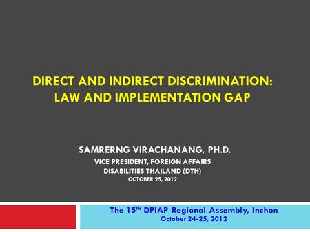 DIRECT AND INDIRECT DISCRIMINATION: LAW AND IMPLEMENTATION GAP SAMRERNG VIRACHANANG, PH.D. VICE PRESIDENT, FOREIGN AFFAIRS DISABILITIES THAILAND (DTH)