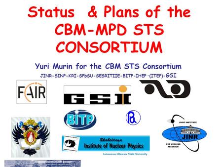 Status & Plans of the CBM-MPD STS CONSORTIUM Yuri Murin for the CBM STS Consortium JINR-SINP-KRI-SPbSU-SESRITIIE-BITP-IHEP –(ITEP)- GSI.