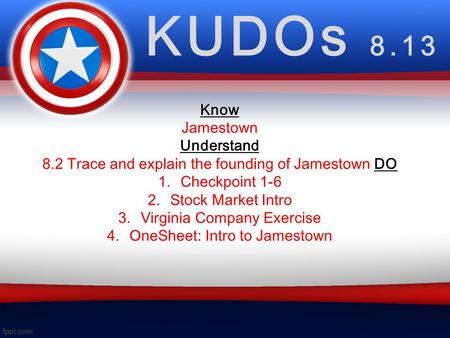 KUDOs 8.13 Know Jamestown Understand 8.2 Trace and explain the founding of Jamestown DO 1.Checkpoint 1-6 2.Stock Market Intro 3.Virginia Company Exercise.