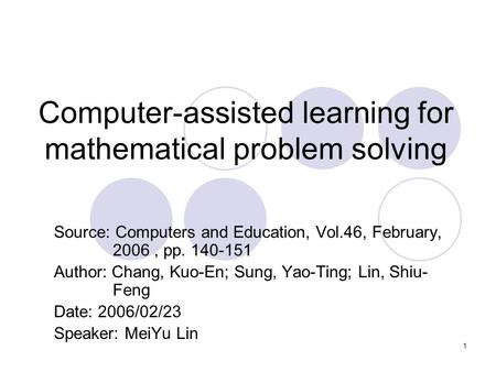 1 Computer-assisted learning for mathematical problem solving Source: Computers and Education, Vol.46, February, 2006, pp. 140-151 Author: Chang, Kuo-En;