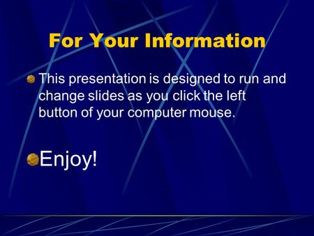 For Your Information This presentation is designed to run and change slides as you click the left button of your computer mouse. Enjoy!