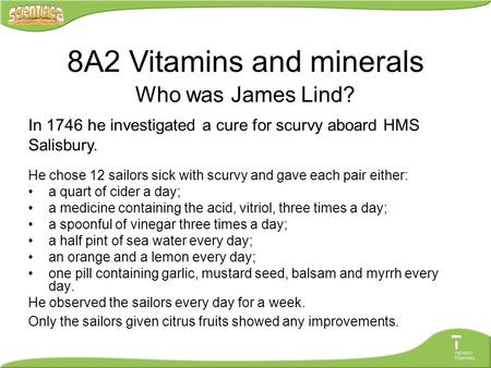 He chose 12 sailors sick with scurvy and gave each pair either: a quart of cider a day; a medicine containing the acid, vitriol, three times a day; a spoonful.