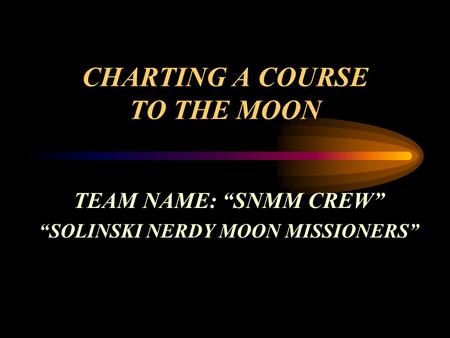 CHARTING A COURSE TO THE MOON TEAM NAME: “SNMM CREW” “SOLINSKI NERDY MOON MISSIONERS”