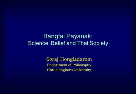 Bangfai Payanak: Science, Belief and Thai Society Soraj Hongladarom Department of Philosophy Chulalongkorn University.