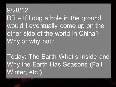 9/28/12 BR – If I dug a hole in the ground would I eventually come up on the other side of the world in China? Why or why not? Today: The Earth What’s.