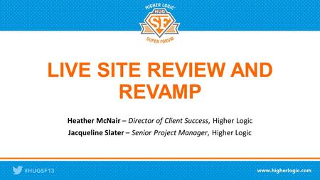 LIVE SITE REVIEW AND REVAMP Heather McNair – Director of Client Success, Higher Logic Jacqueline Slater – Senior Project Manager, Higher Logic.