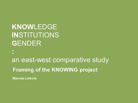 KNOWLEDGE INSTITUTIONS GENDER : an east-west comparative study Framing of the KNOWING project Marcela Linková.