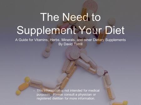 The Need to Supplement Your Diet A Guide for Vitamins, Herbs, Minerals, and other Dietary Supplements By David Terrill This information is not intended.