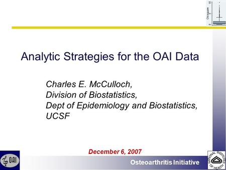 Osteoarthritis Initiative Analytic Strategies for the OAI Data December 6, 2007 Charles E. McCulloch, Division of Biostatistics, Dept of Epidemiology and.