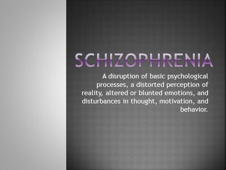 A disruption of basic psychological processes, a distorted perception of reality, altered or blunted emotions, and disturbances in thought, motivation,