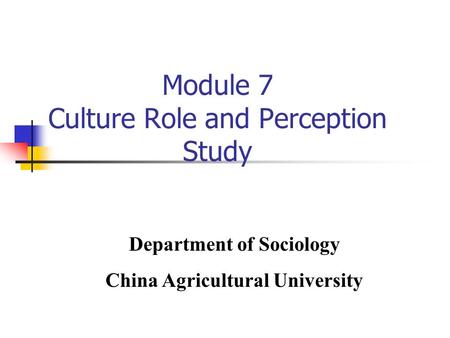 Module 7 Culture Role and Perception Study Department of Sociology China Agricultural University.