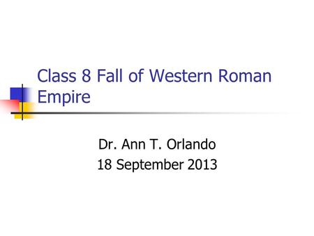 Class 8 Fall of Western Roman Empire Dr. Ann T. Orlando 18 September 2013.