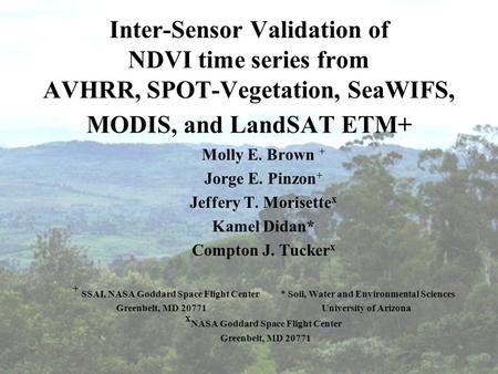 Dec 15, 2004 AGUMolly E. Brown, PhD1 Inter-Sensor Validation of NDVI time series from AVHRR, SPOT-Vegetation, SeaWIFS, MODIS, and LandSAT ETM+ Molly E.