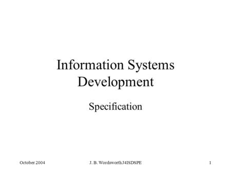 October 2004J. B. Wordsworth J4ISDSPE1 Information Systems Development Specification.