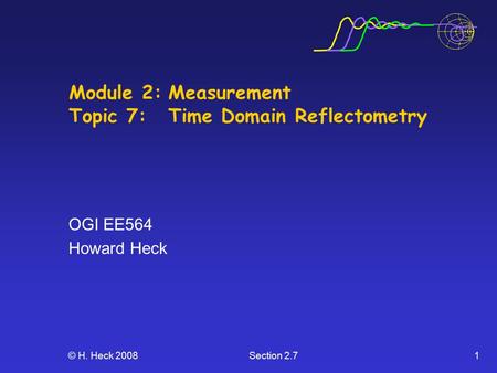 © H. Heck 2008Section 2.71 Module 2:Measurement Topic 7:Time Domain Reflectometry OGI EE564 Howard Heck.