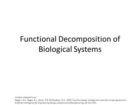 Functional Decomposition of Biological Systems Content adapted from: Nagel, J.K.S., Nagel, R.L., Stone, R.B. & Mcadams, D.A., 2010. Function-based, biologically.